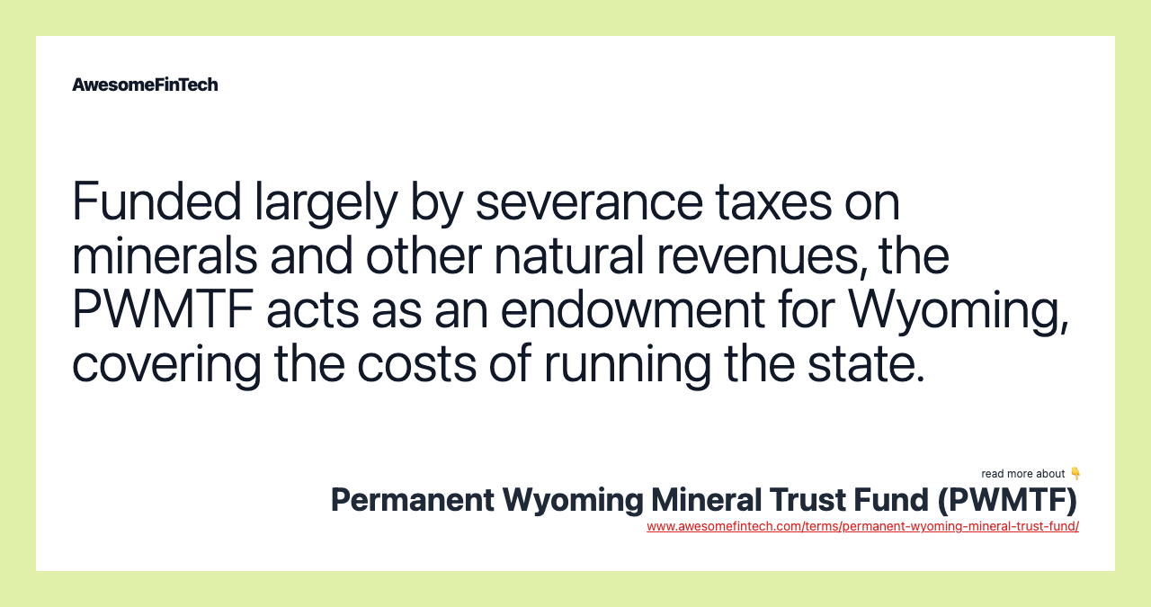 Funded largely by severance taxes on minerals and other natural revenues, the PWMTF acts as an endowment for Wyoming, covering the costs of running the state.