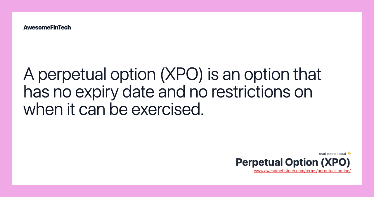 A perpetual option (XPO) is an option that has no expiry date and no restrictions on when it can be exercised.
