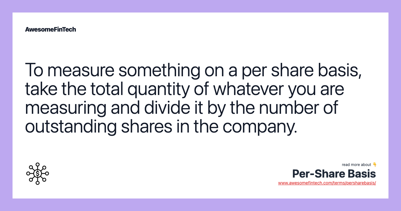 To measure something on a per share basis, take the total quantity of whatever you are measuring and divide it by the number of outstanding shares in the company.