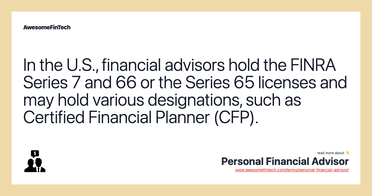 In the U.S., financial advisors hold the FINRA Series 7 and 66 or the Series 65 licenses and may hold various designations, such as Certified Financial Planner (CFP).