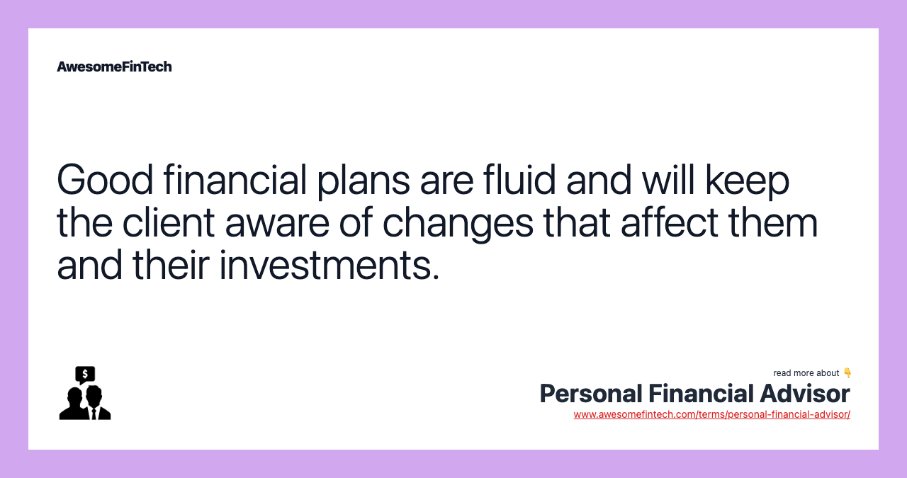 Good financial plans are fluid and will keep the client aware of changes that affect them and their investments.