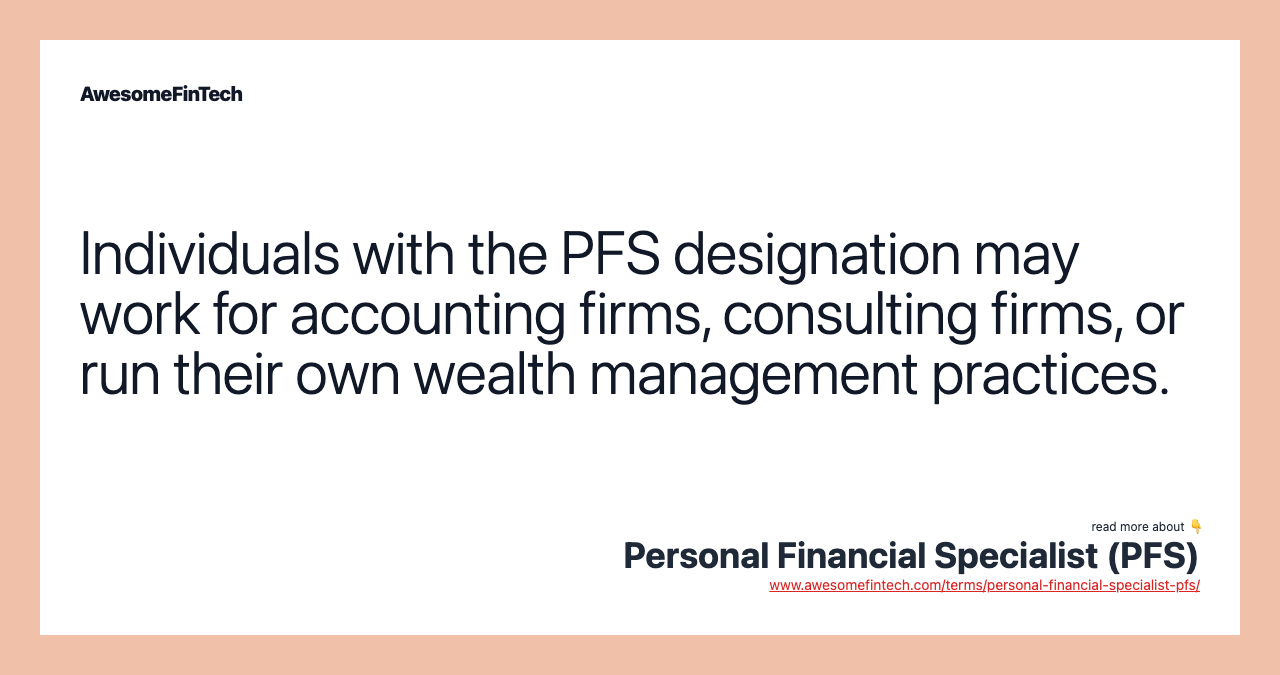 Individuals with the PFS designation may work for accounting firms, consulting firms, or run their own wealth management practices.