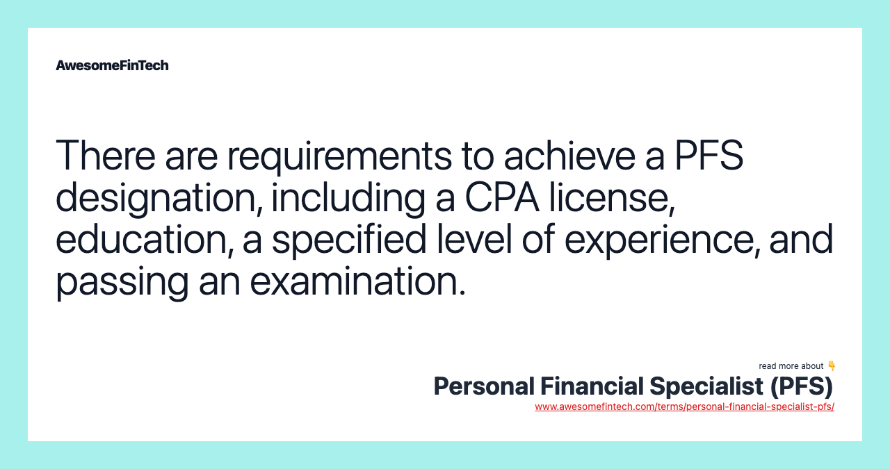 There are requirements to achieve a PFS designation, including a CPA license, education, a specified level of experience, and passing an examination.