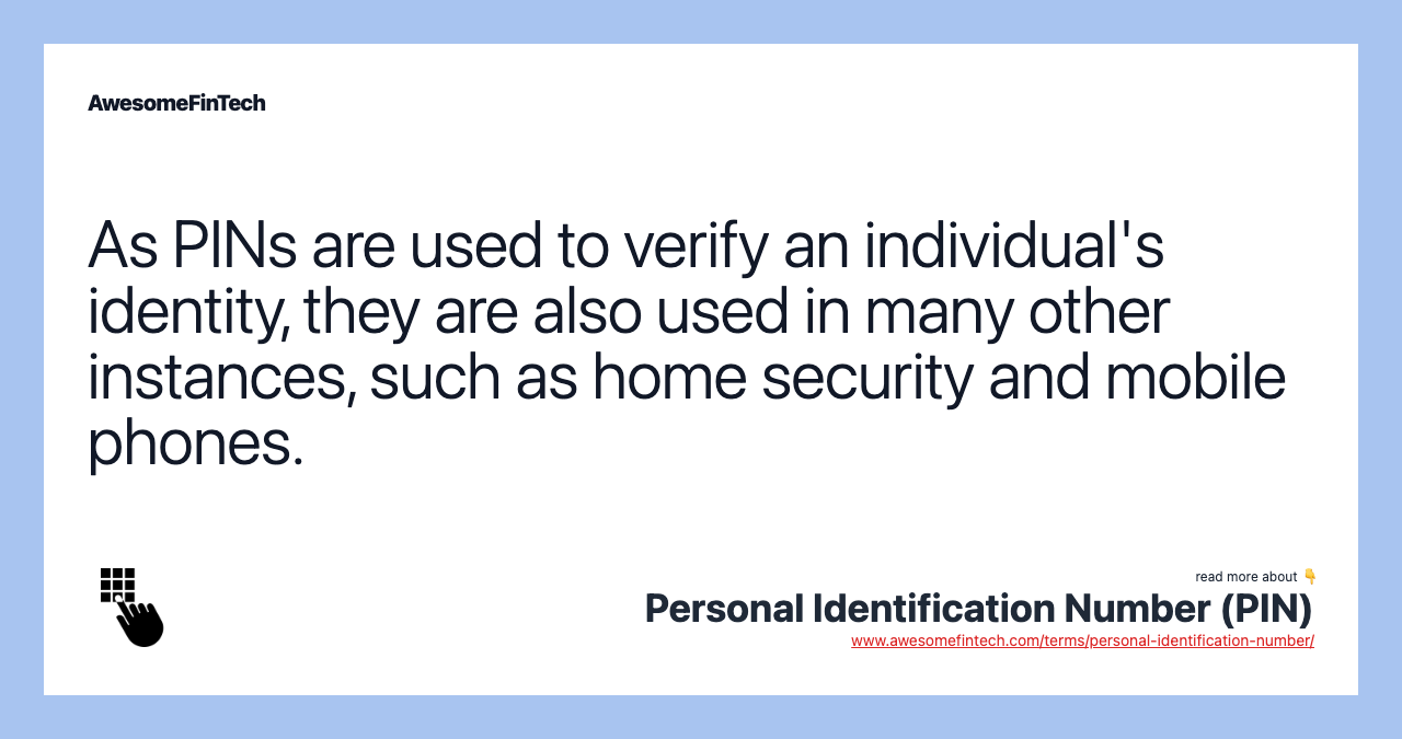 As PINs are used to verify an individual's identity, they are also used in many other instances, such as home security and mobile phones.