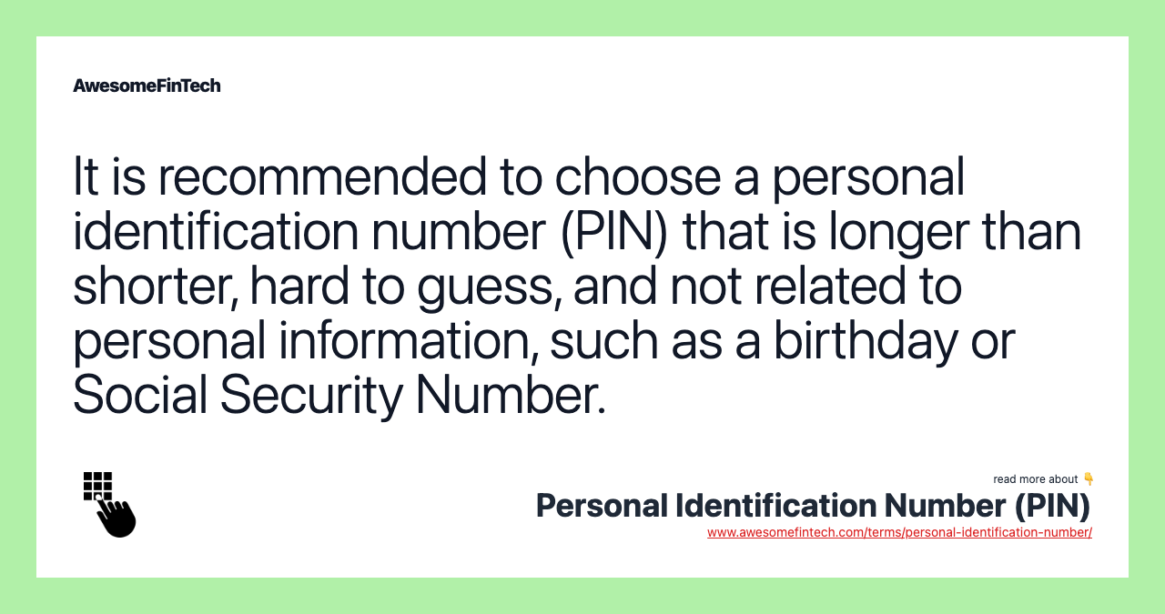 It is recommended to choose a personal identification number (PIN) that is longer than shorter, hard to guess, and not related to personal information, such as a birthday or Social Security Number.