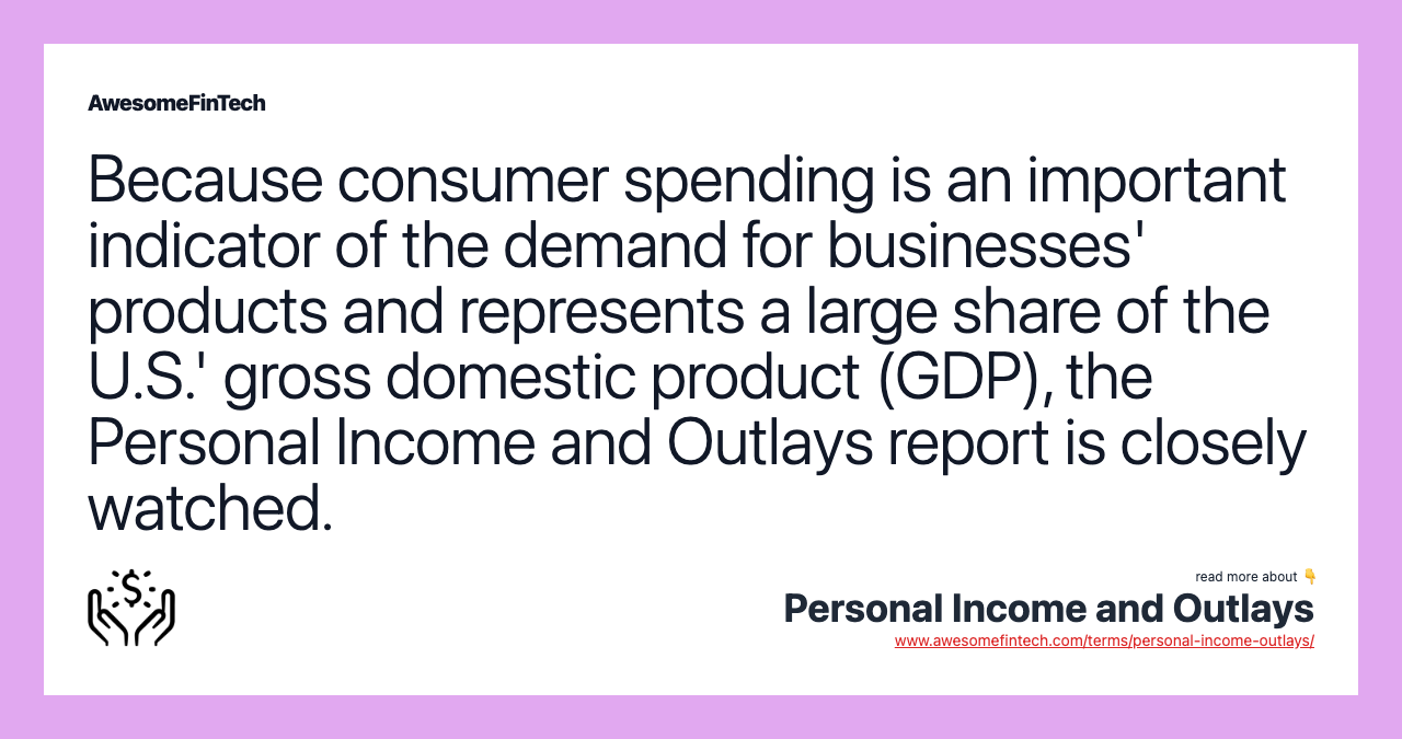 Because consumer spending is an important indicator of the demand for businesses' products and represents a large share of the U.S.' gross domestic product (GDP), the Personal Income and Outlays report is closely watched.