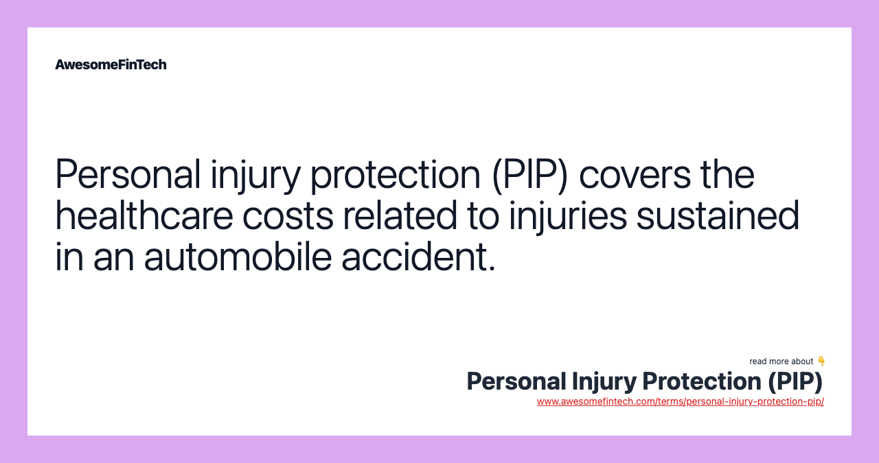 Personal injury protection (PIP) covers the healthcare costs related to injuries sustained in an automobile accident.