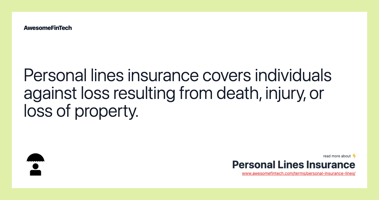 Personal lines insurance covers individuals against loss resulting from death, injury, or loss of property.