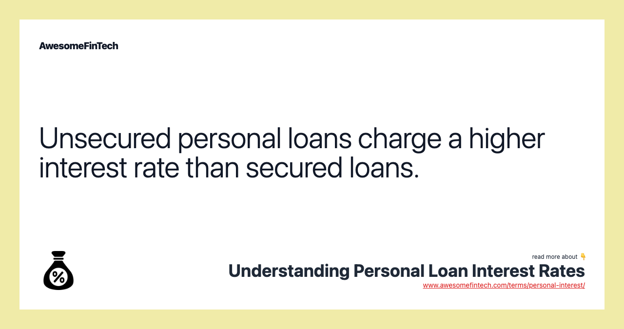Unsecured personal loans charge a higher interest rate than secured loans.