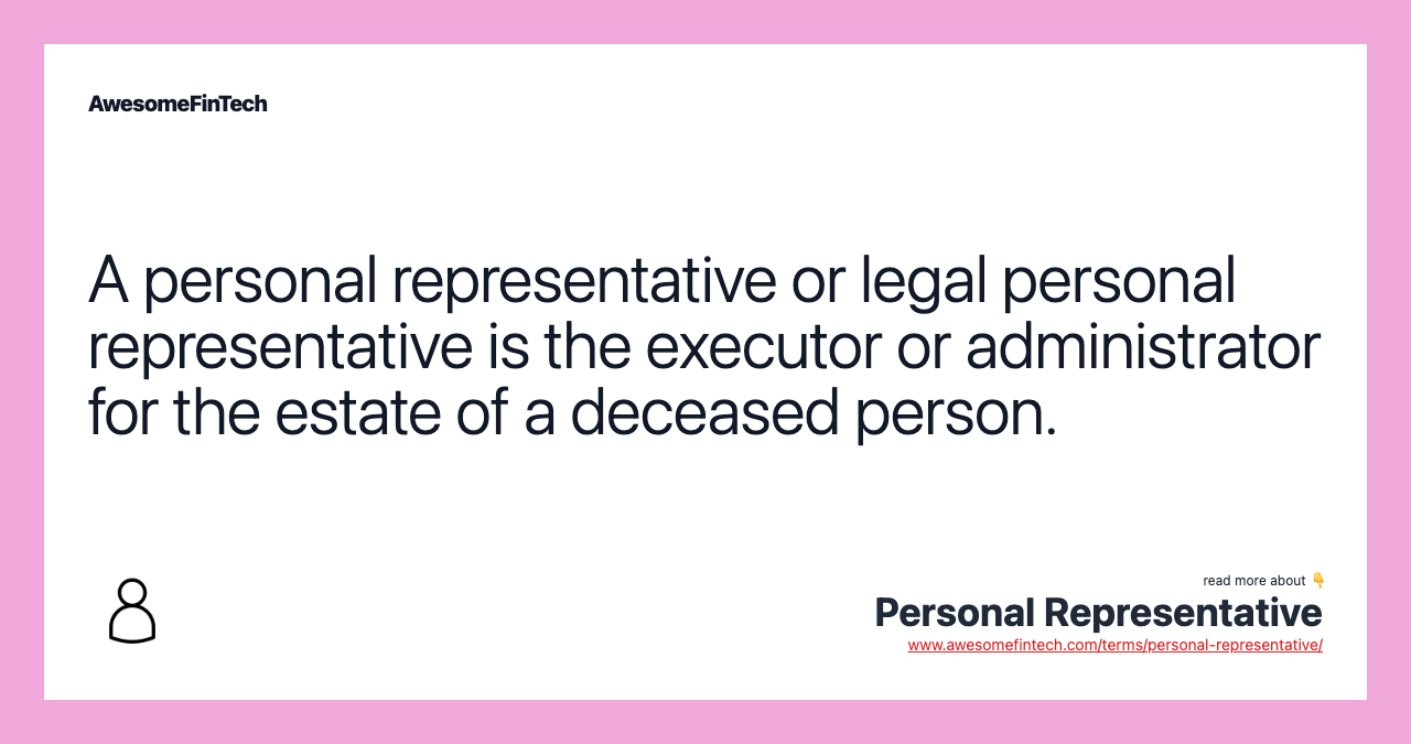 A personal representative or legal personal representative is the executor or administrator for the estate of a deceased person.