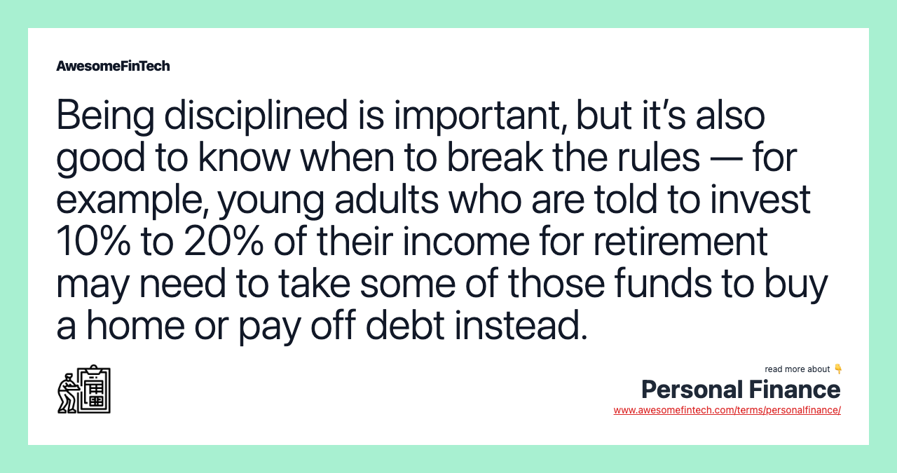 Being disciplined is important, but it’s also good to know when to break the rules — for example, young adults who are told to invest 10% to 20% of their income for retirement may need to take some of those funds to buy a home or pay off debt instead.