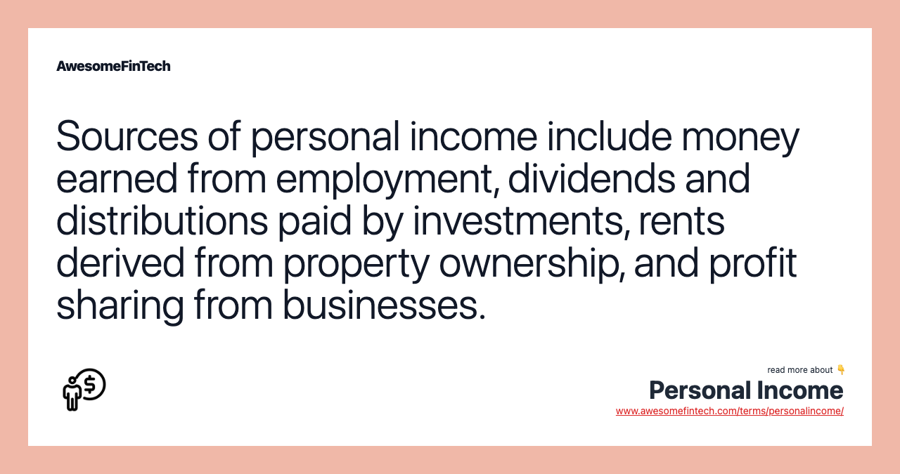 Sources of personal income include money earned from employment, dividends and distributions paid by investments, rents derived from property ownership, and profit sharing from businesses.