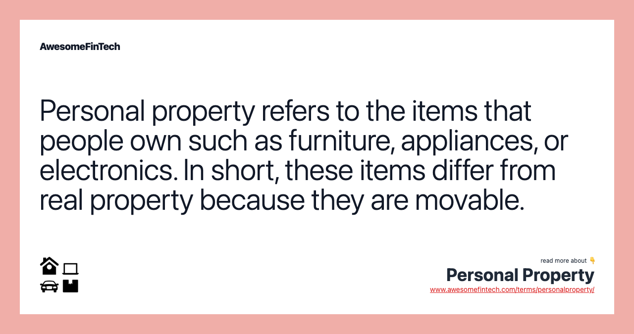 Personal property refers to the items that people own such as furniture, appliances, or electronics. In short, these items differ from real property because they are movable.
