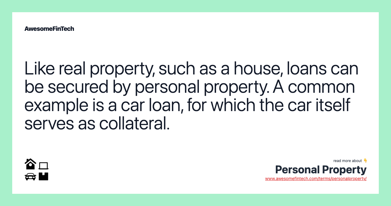 Like real property, such as a house, loans can be secured by personal property. A common example is a car loan, for which the car itself serves as collateral.