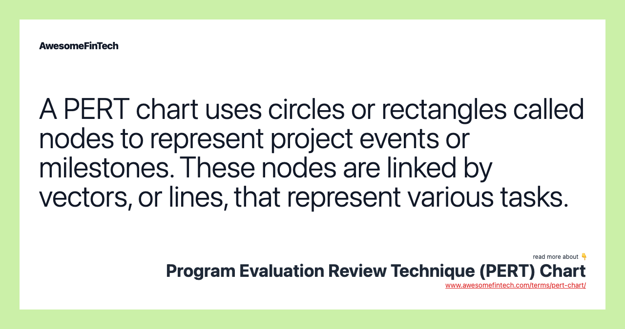 A PERT chart uses circles or rectangles called nodes to represent project events or milestones. These nodes are linked by vectors, or lines, that represent various tasks.