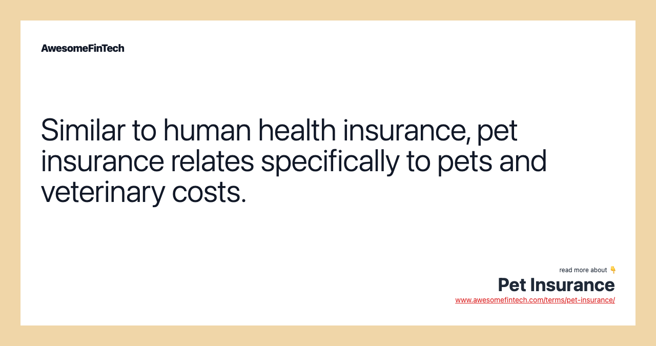 Similar to human health insurance, pet insurance relates specifically to pets and veterinary costs.
