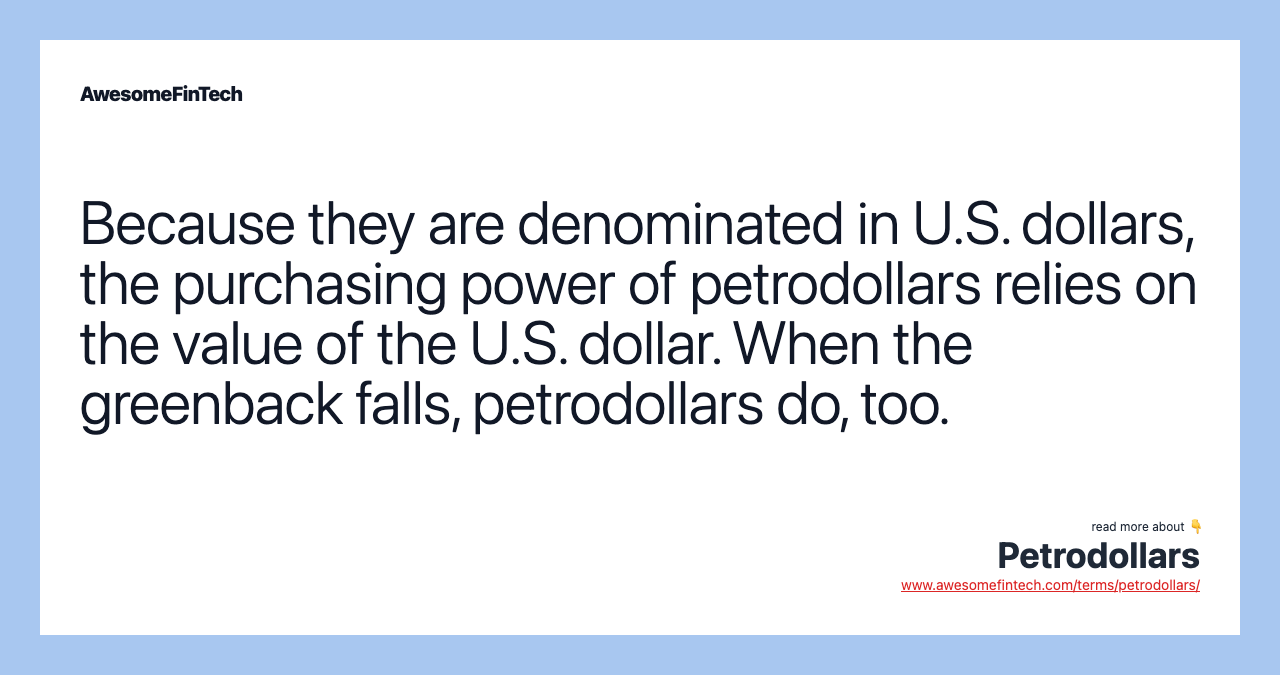 Because they are denominated in U.S. dollars, the purchasing power of petrodollars relies on the value of the U.S. dollar. When the greenback falls, petrodollars do, too.