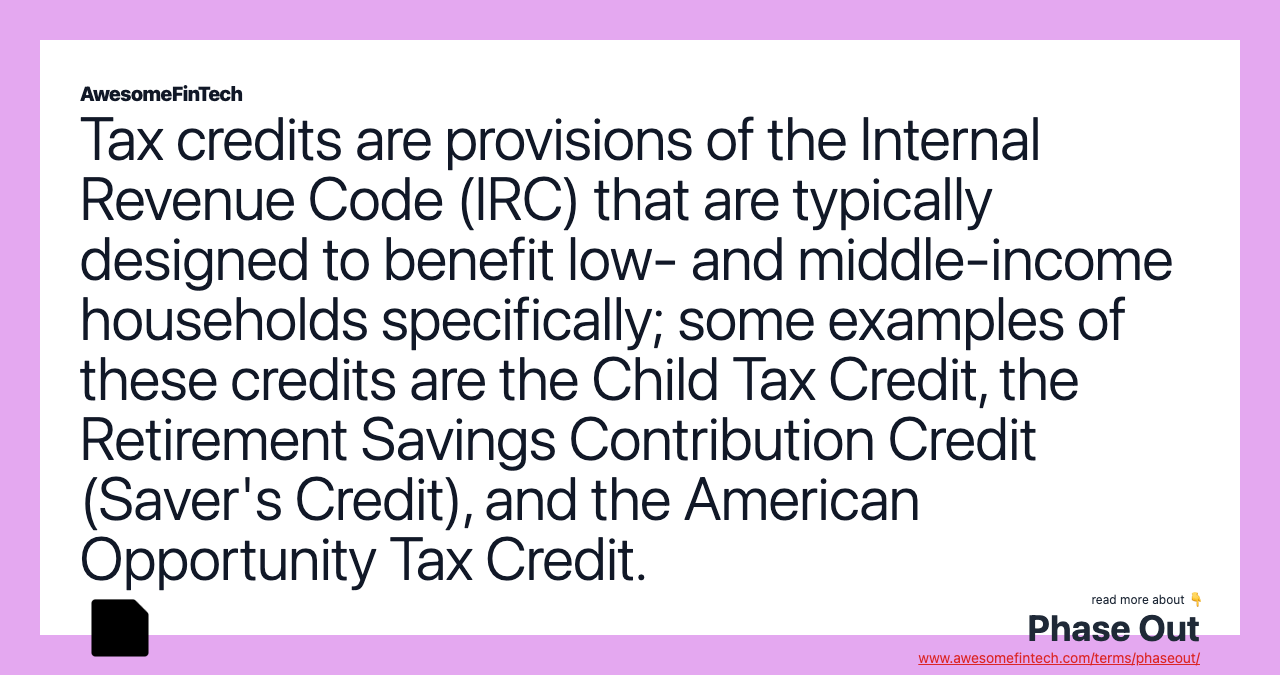 Tax credits are provisions of the Internal Revenue Code (IRC) that are typically designed to benefit low- and middle-income households specifically; some examples of these credits are the Child Tax Credit, the Retirement Savings Contribution Credit (Saver's Credit), and the American Opportunity Tax Credit.
