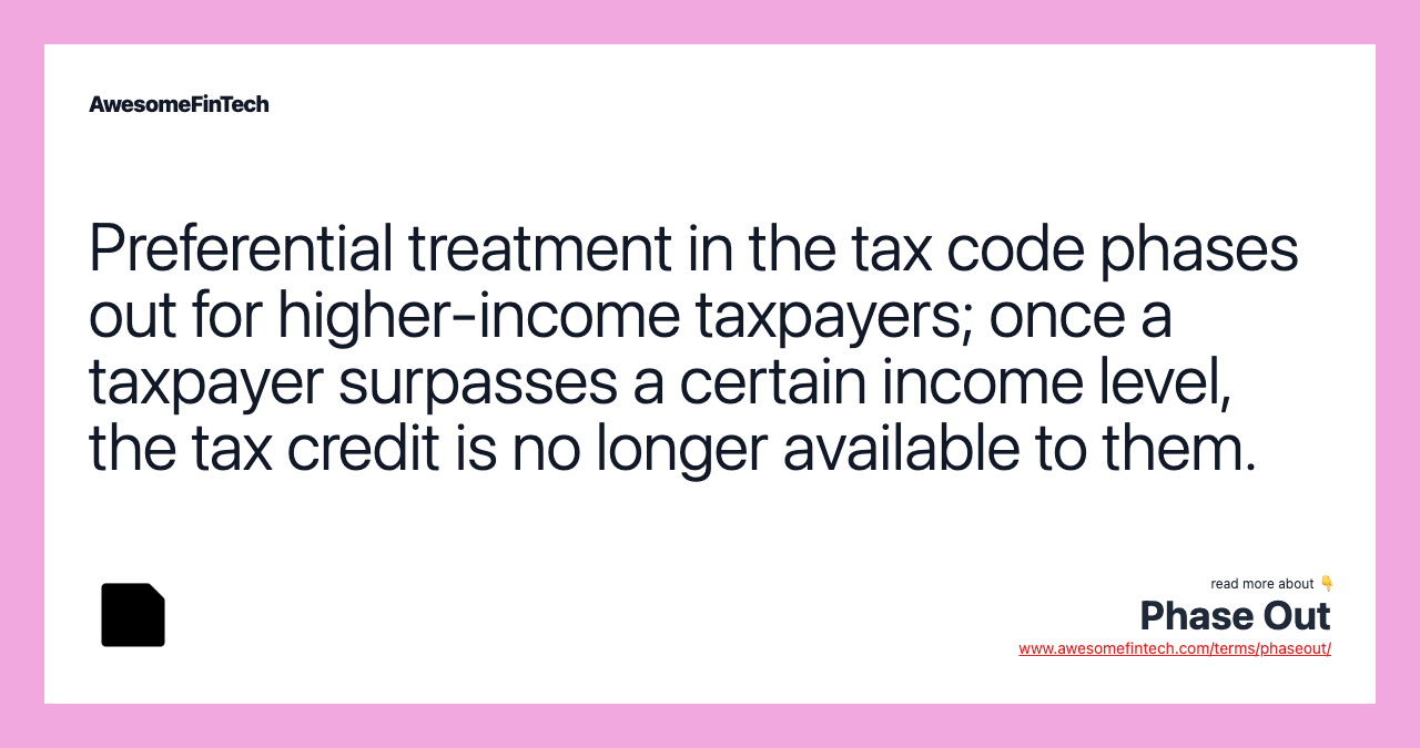 Preferential treatment in the tax code phases out for higher-income taxpayers; once a taxpayer surpasses a certain income level, the tax credit is no longer available to them.