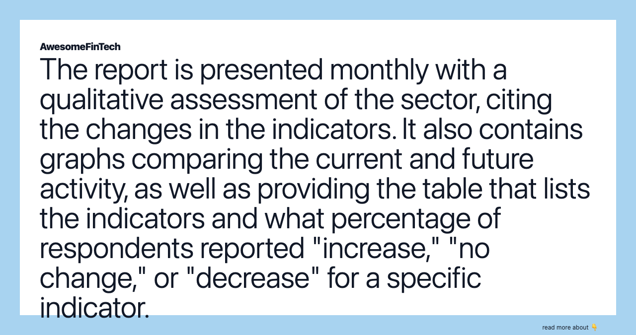 The report is presented monthly with a qualitative assessment of the sector, citing the changes in the indicators. It also contains graphs comparing the current and future activity, as well as providing the table that lists the indicators and what percentage of respondents reported "increase," "no change," or "decrease" for a specific indicator.