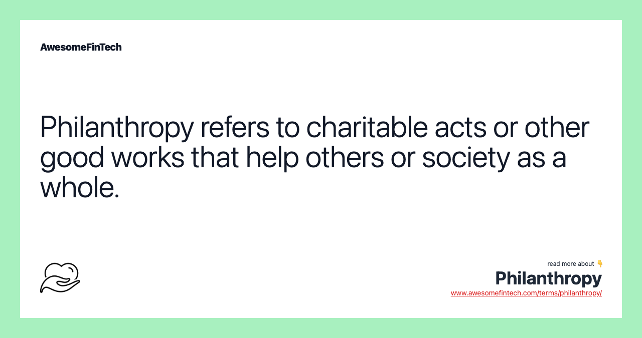 Philanthropy refers to charitable acts or other good works that help others or society as a whole.