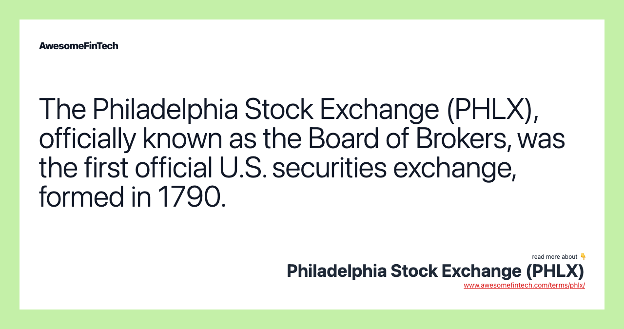The Philadelphia Stock Exchange (PHLX), officially known as the Board of Brokers, was the first official U.S. securities exchange, formed in 1790.