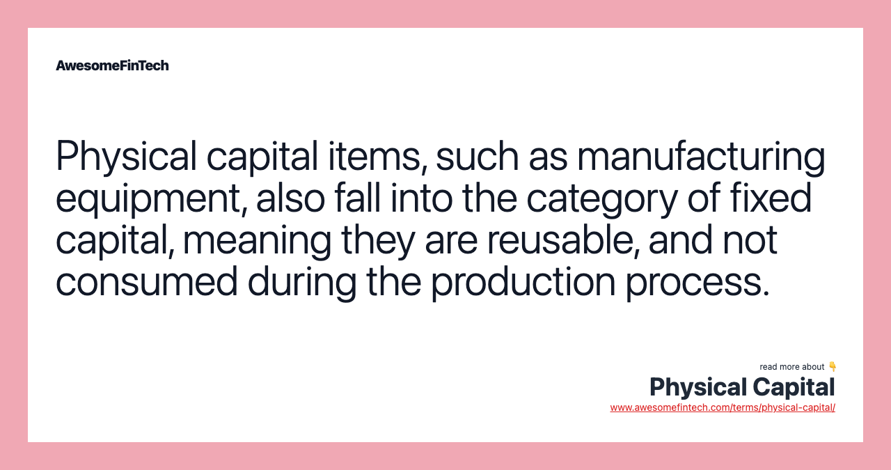 Physical capital items, such as manufacturing equipment, also fall into the category of fixed capital, meaning they are reusable, and not consumed during the production process.
