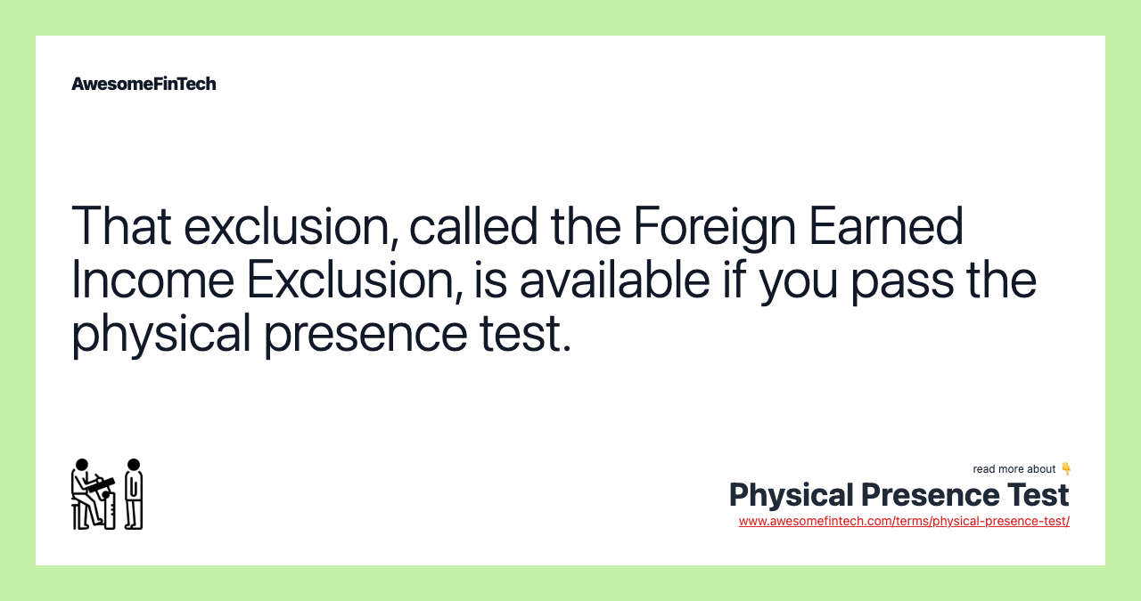 That exclusion, called the Foreign Earned Income Exclusion, is available if you pass the physical presence test.