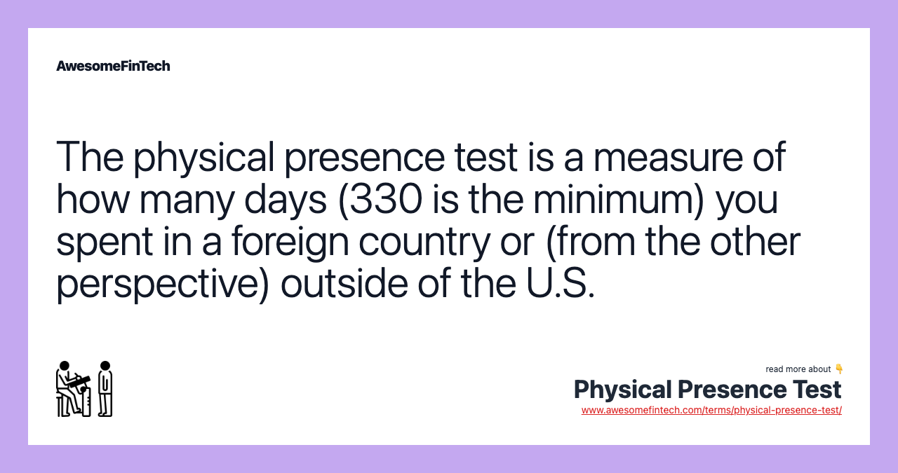 The physical presence test is a measure of how many days (330 is the minimum) you spent in a foreign country or (from the other perspective) outside of the U.S.