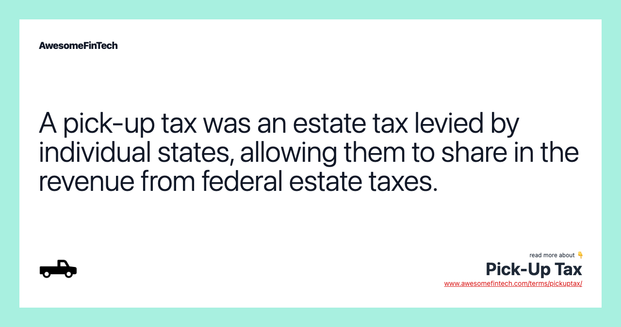 A pick-up tax was an estate tax levied by individual states, allowing them to share in the revenue from federal estate taxes.
