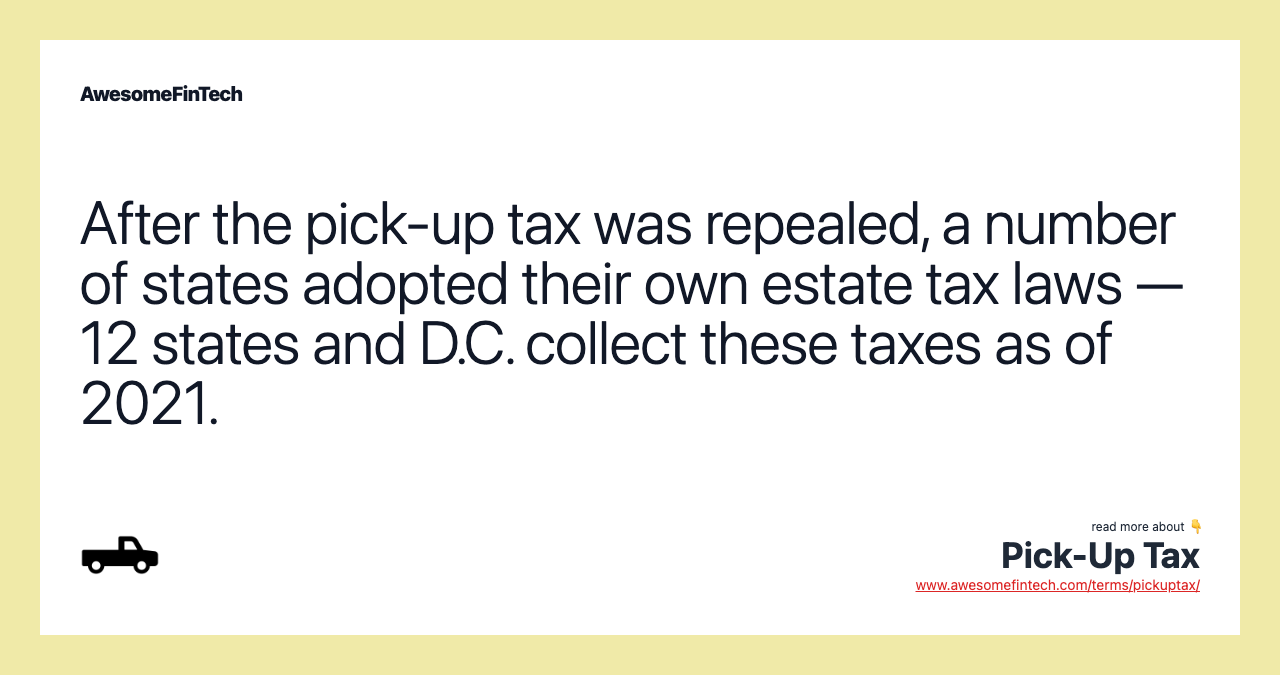 After the pick-up tax was repealed, a number of states adopted their own estate tax laws — 12 states and D.C. collect these taxes as of 2021.