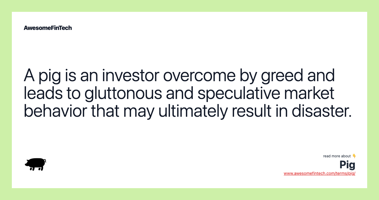 A pig is an investor overcome by greed and leads to gluttonous and speculative market behavior that may ultimately result in disaster.