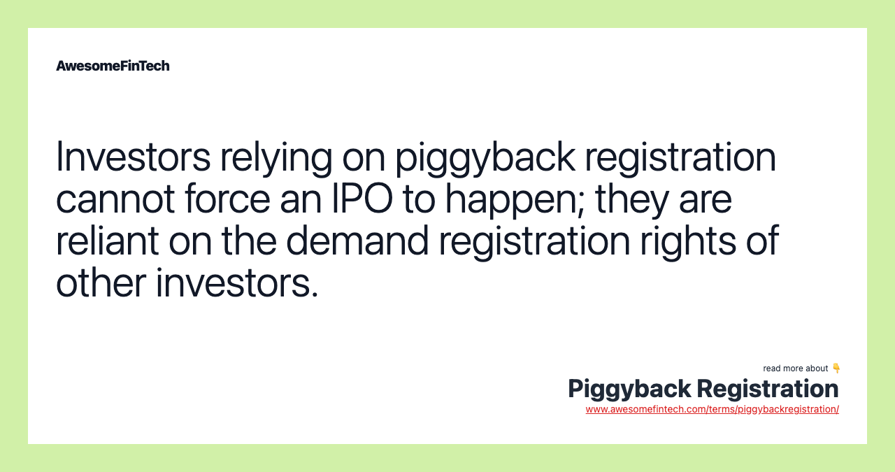 Investors relying on piggyback registration cannot force an IPO to happen; they are reliant on the demand registration rights of other investors.