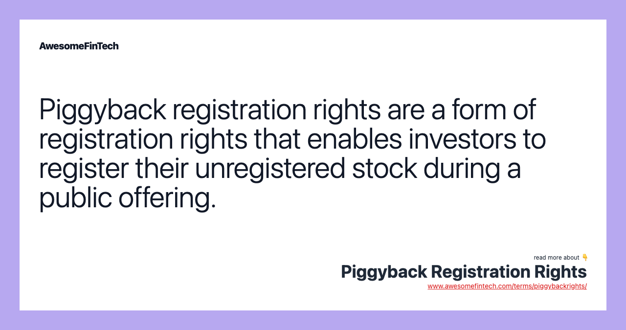 Piggyback registration rights are a form of registration rights that enables investors to register their unregistered stock during a public offering.