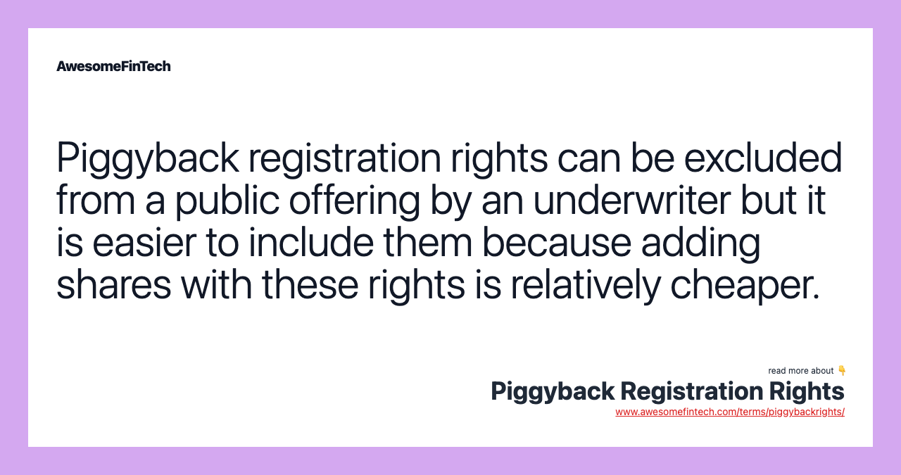 Piggyback registration rights can be excluded from a public offering by an underwriter but it is easier to include them because adding shares with these rights is relatively cheaper.