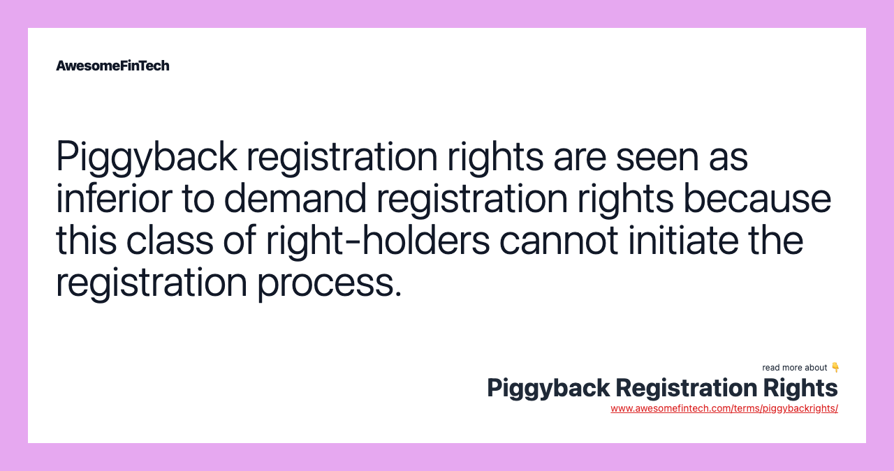 Piggyback registration rights are seen as inferior to demand registration rights because this class of right-holders cannot initiate the registration process.