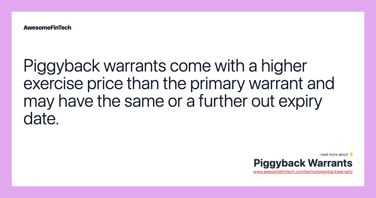 Piggyback warrants come with a higher exercise price than the primary warrant and may have the same or a further out expiry date.