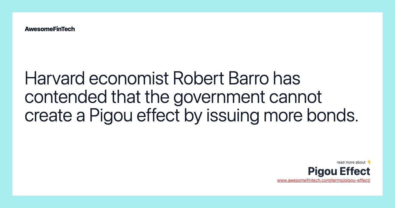 Harvard economist Robert Barro has contended that the government cannot create a Pigou effect by issuing more bonds.