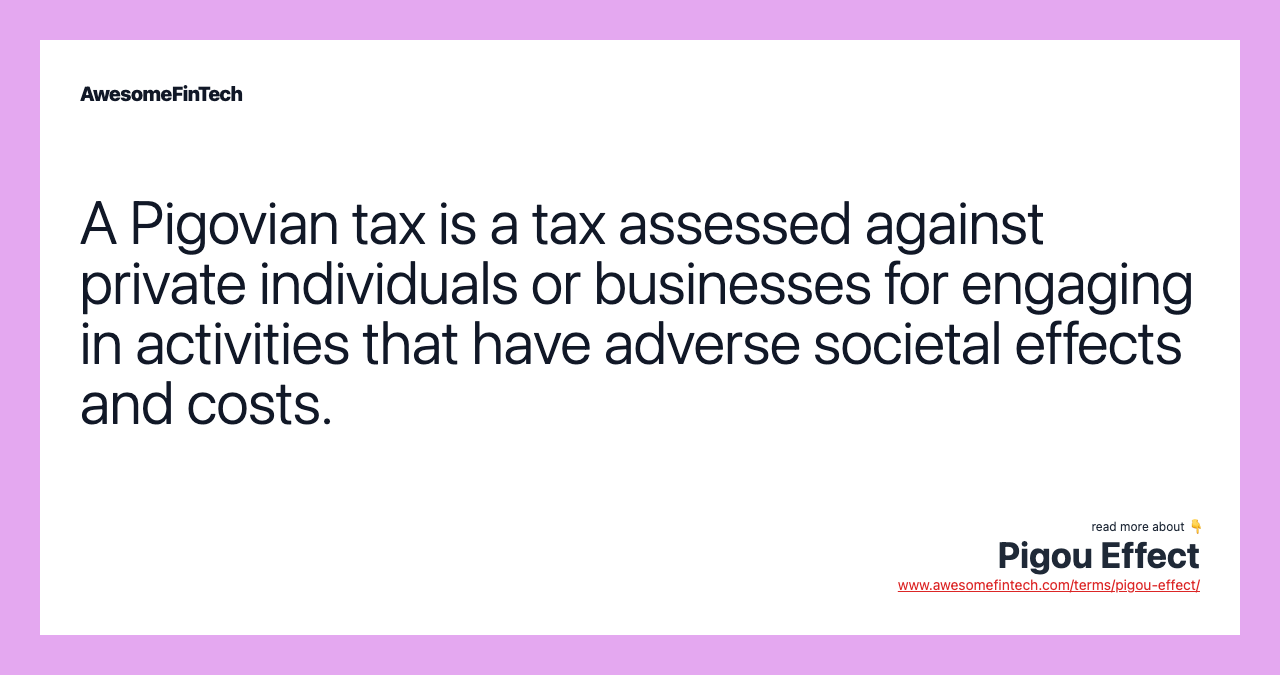 A Pigovian tax is a tax assessed against private individuals or businesses for engaging in activities that have adverse societal effects and costs.