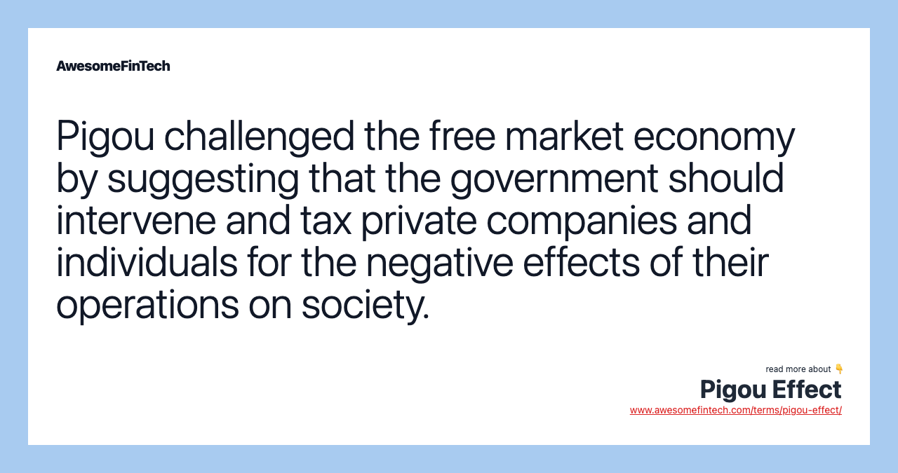 Pigou challenged the free market economy by suggesting that the government should intervene and tax private companies and individuals for the negative effects of their operations on society.