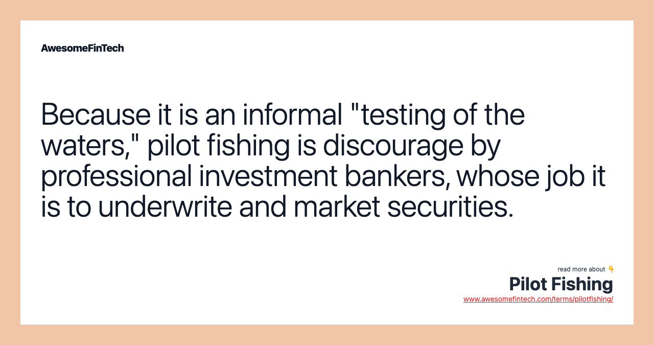 Because it is an informal "testing of the waters," pilot fishing is discourage by professional investment bankers, whose job it is to underwrite and market securities.