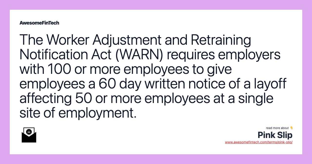 The Worker Adjustment and Retraining Notification Act (WARN) requires employers with 100 or more employees to give employees a 60 day written notice of a layoff affecting 50 or more employees at a single site of employment.