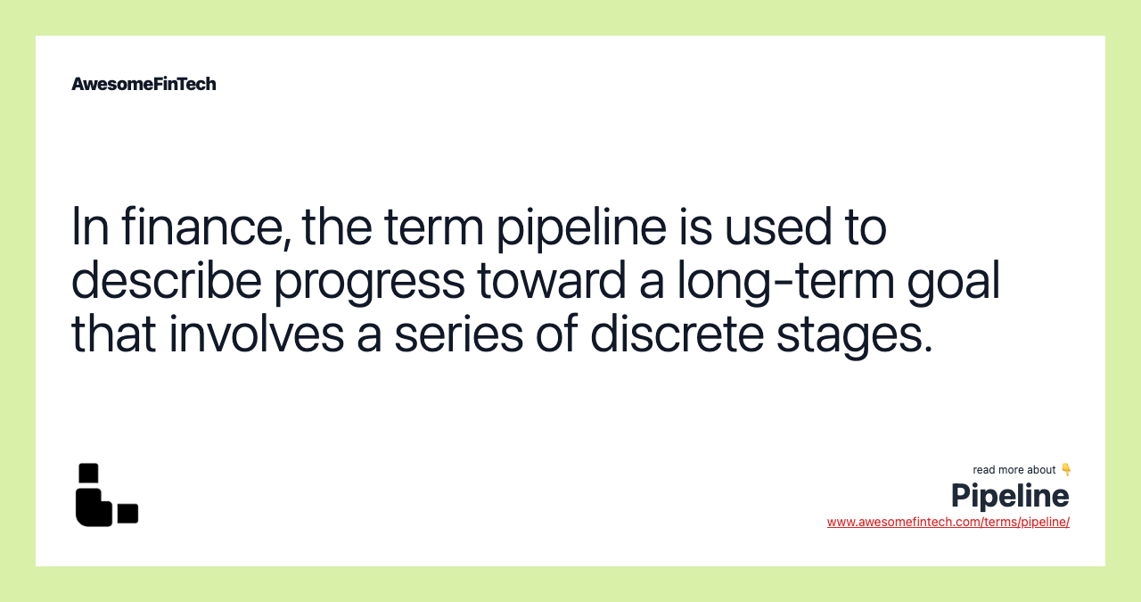 In finance, the term pipeline is used to describe progress toward a long-term goal that involves a series of discrete stages.