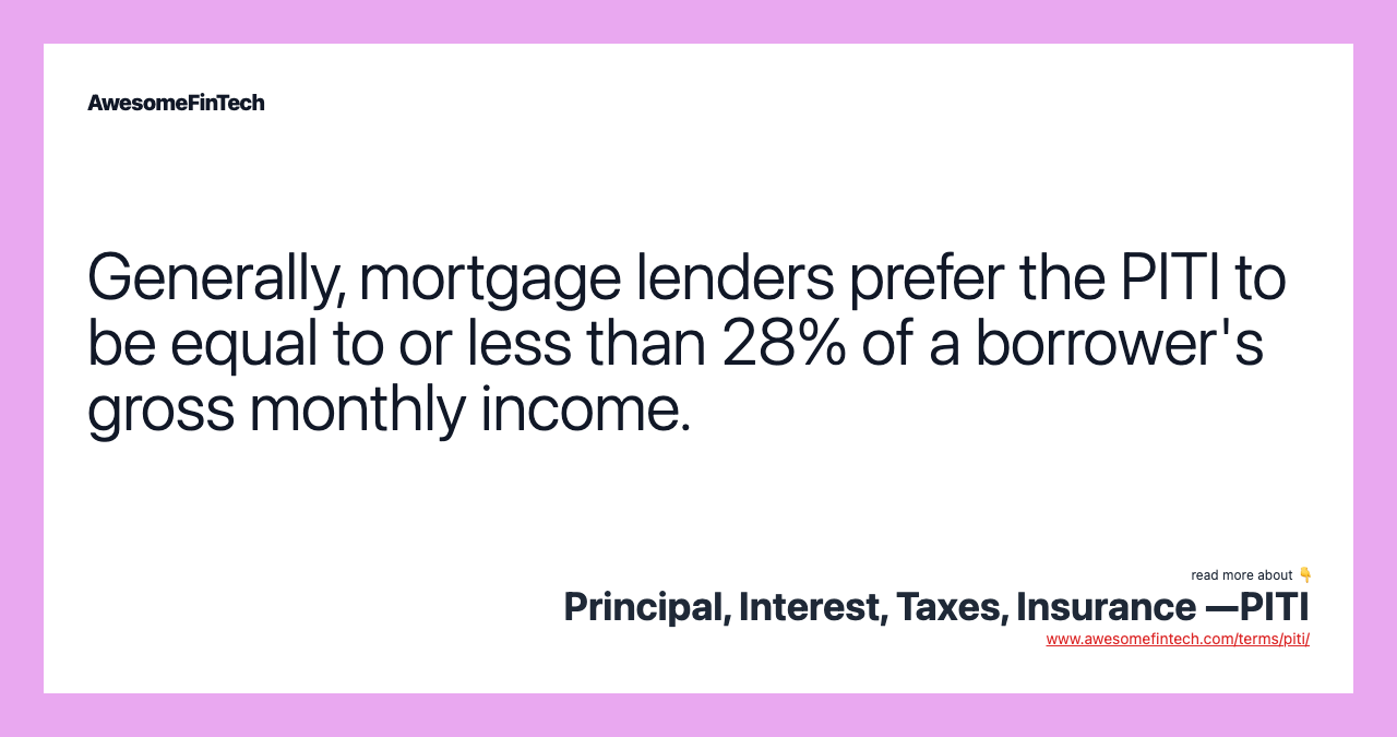 Generally, mortgage lenders prefer the PITI to be equal to or less than 28% of a borrower's gross monthly income.