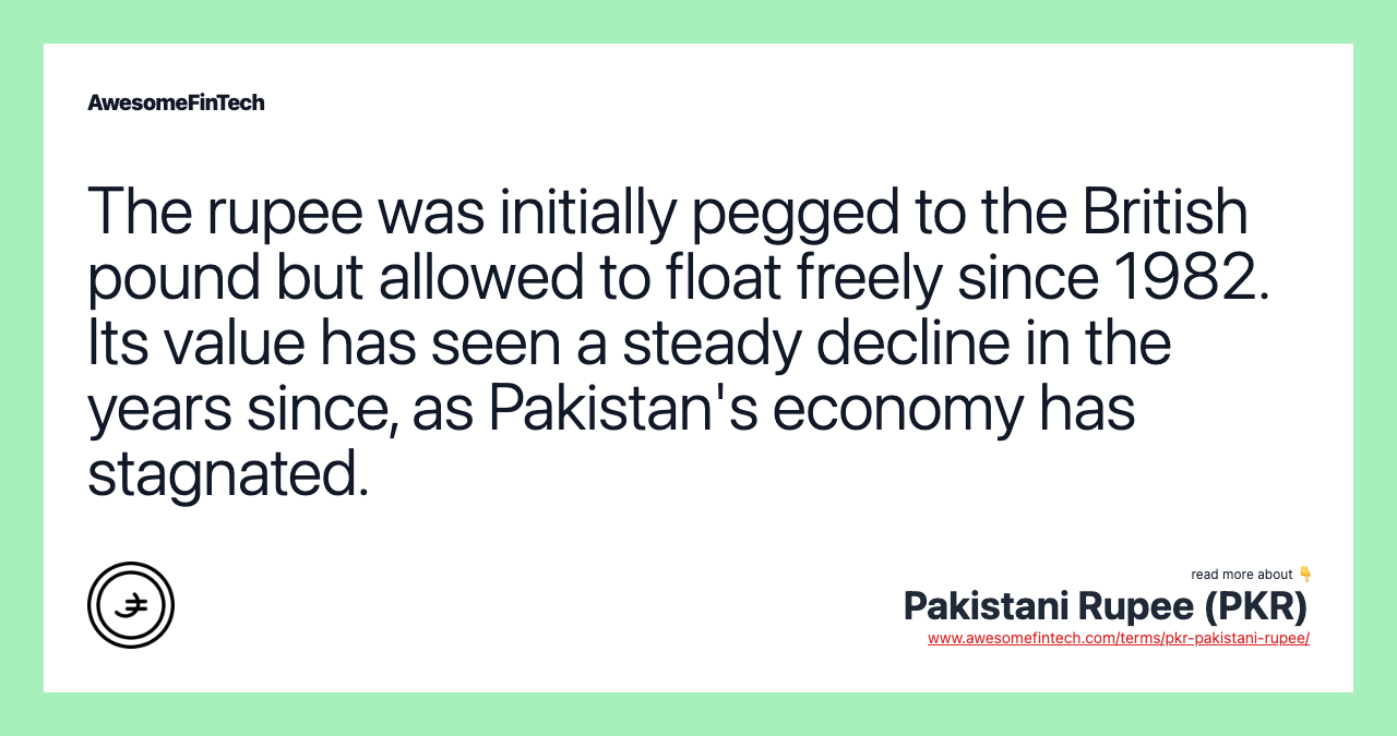 The rupee was initially pegged to the British pound but allowed to float freely since 1982. Its value has seen a steady decline in the years since, as Pakistan's economy has stagnated.