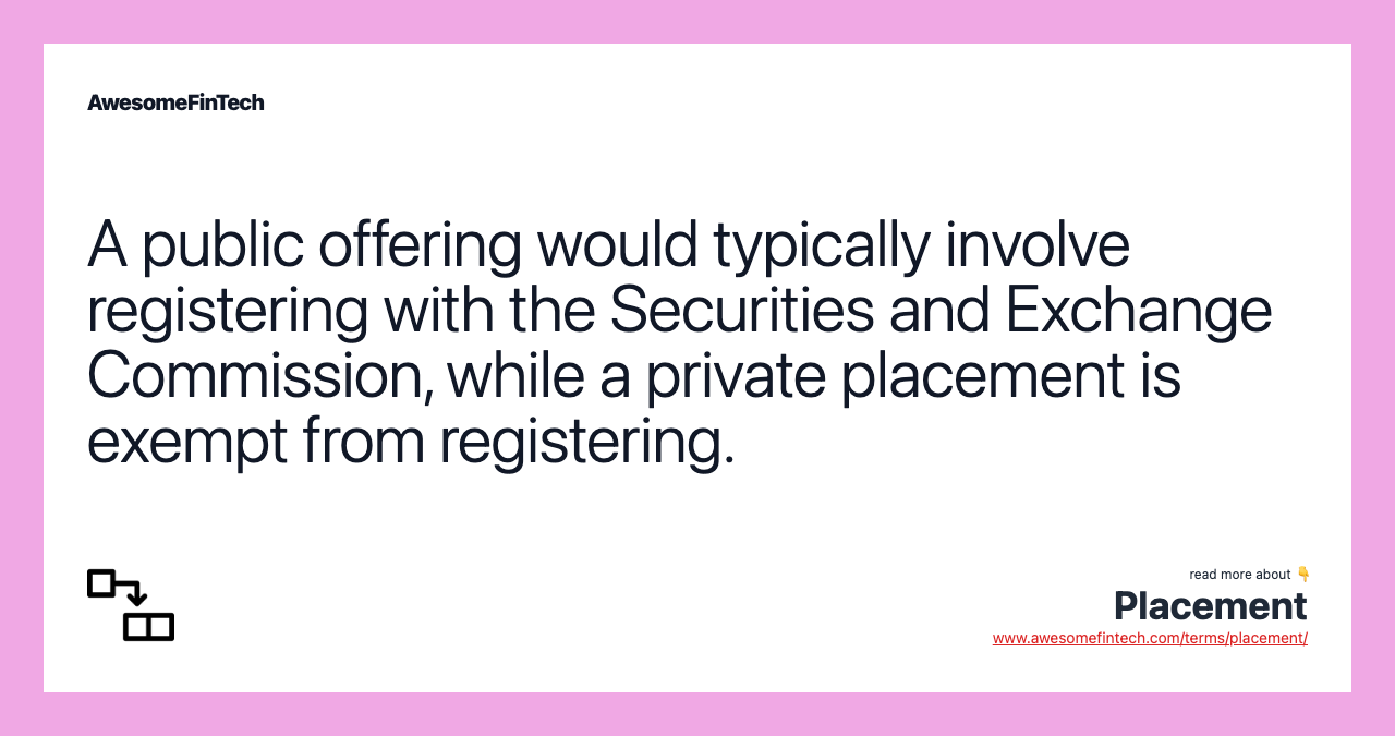 A public offering would typically involve registering with the Securities and Exchange Commission, while a private placement is exempt from registering.