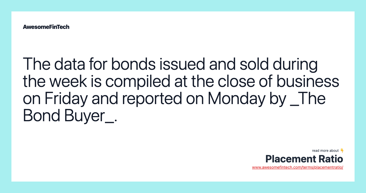 The data for bonds issued and sold during the week is compiled at the close of business on Friday and reported on Monday by _The Bond Buyer_.