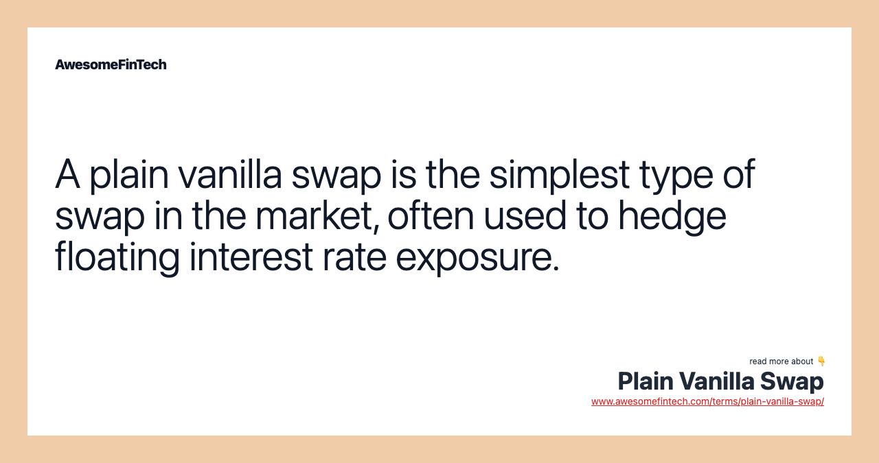 A plain vanilla swap is the simplest type of swap in the market, often used to hedge floating interest rate exposure.