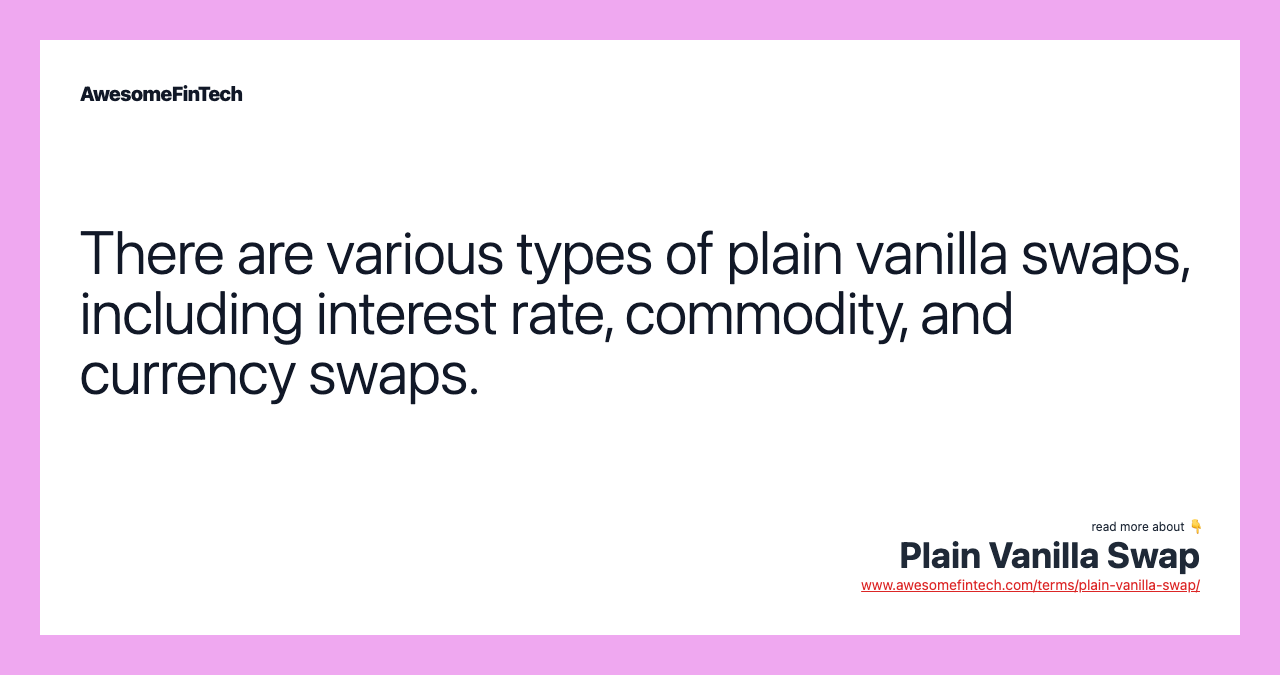 There are various types of plain vanilla swaps, including interest rate, commodity, and currency swaps.