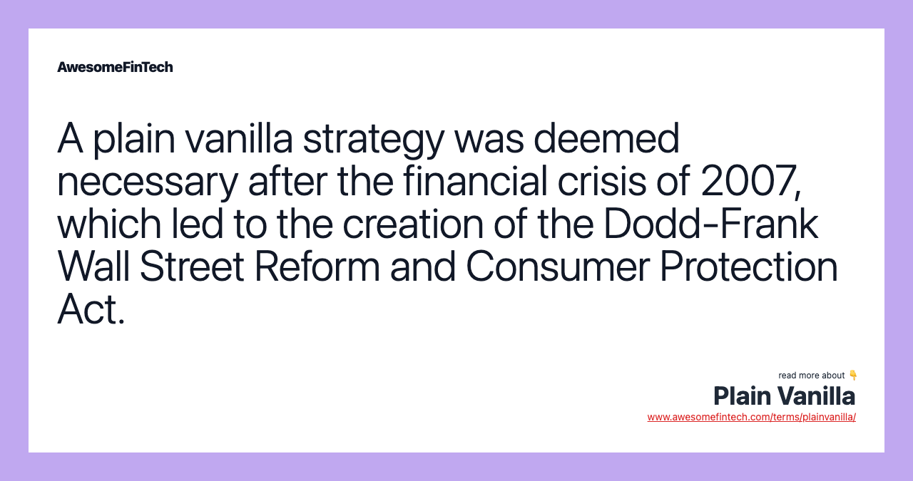 A plain vanilla strategy was deemed necessary after the financial crisis of 2007, which led to the creation of the Dodd-Frank Wall Street Reform and Consumer Protection Act.